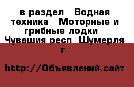  в раздел : Водная техника » Моторные и грибные лодки . Чувашия респ.,Шумерля г.